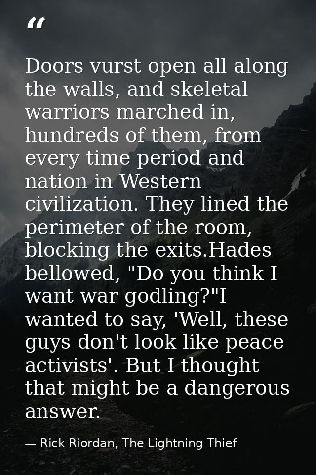 Doors vurst open all along the walls, and skeletal warriors marched in, hundreds of them, from every time period and nat — Rick Riordan, The Lightning Thief