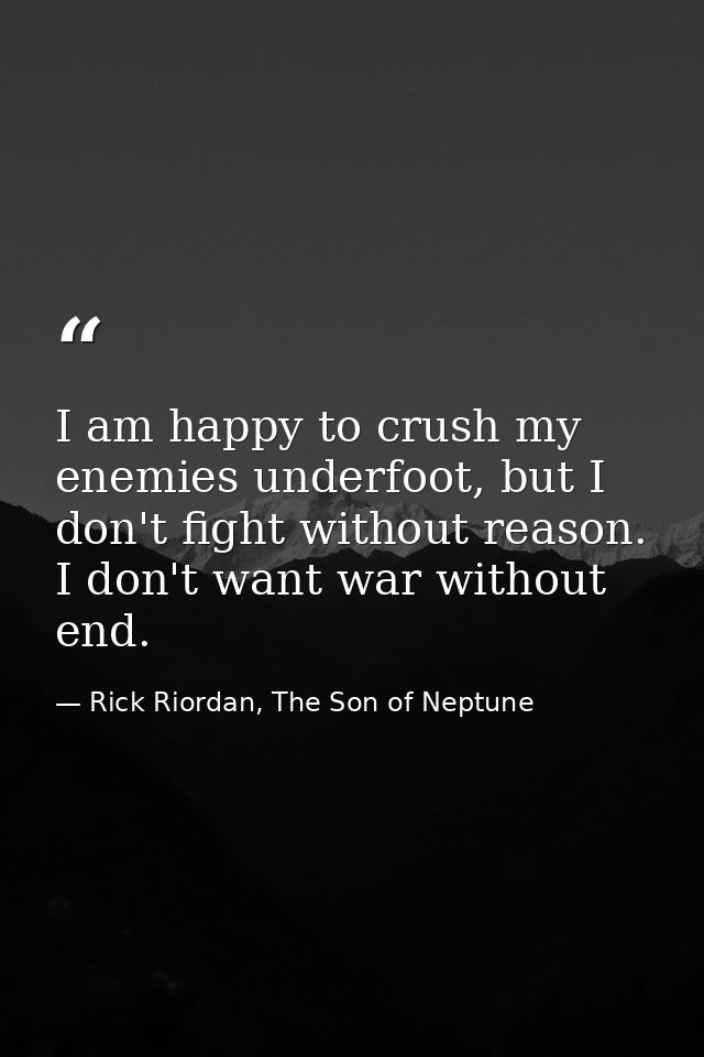 I am happy to crush my enemies underfoot, but I don't fight without reason. I don't want war without end. — Rick Riordan, The Son of Neptune