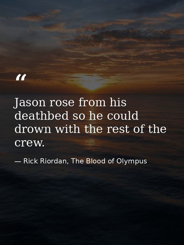 Jason rose from his deathbed so he could drown with the rest of the crew. — Rick Riordan, The Blood of Olympus