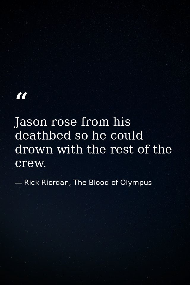Jason rose from his deathbed so he could drown with the rest of the crew. — Rick Riordan, The Blood of Olympus