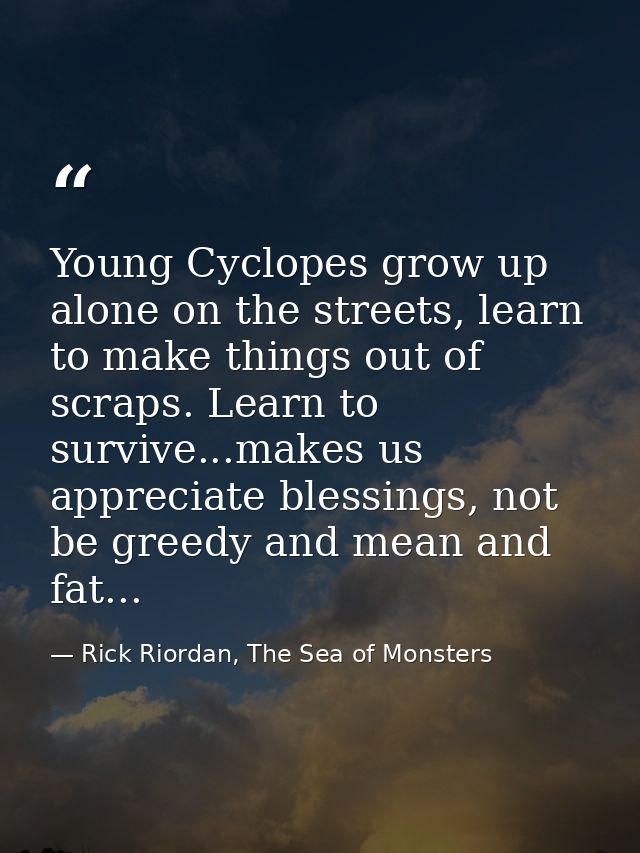 Young Cyclopes grow up alone on the streets, learn to make things out of scraps. Learn to survive...makes us appreciate  — Rick Riordan, The Sea of Monsters