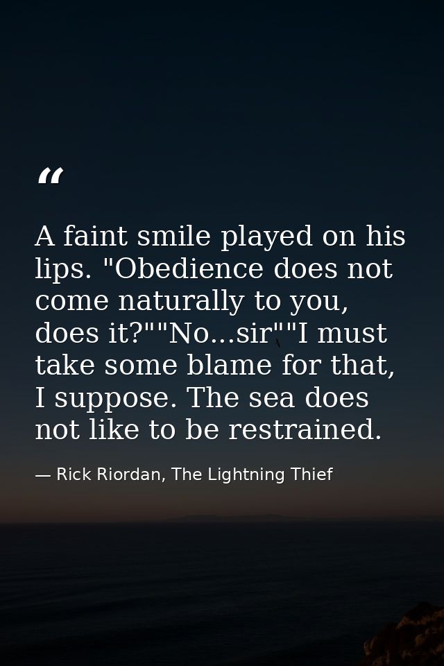 A faint smile played on his lips. "Obedience does not come naturally to you, does it?""No...sir""I must take some blame  — Rick Riordan, The Lightning Thief