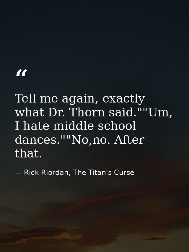 Tell me again, exactly what Dr. Thorn said.""Um, I hate middle school dances.""No,no. After that. — Rick Riordan, The Titan's Curse