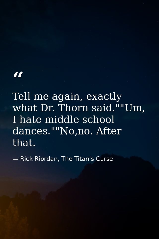 Tell me again, exactly what Dr. Thorn said.""Um, I hate middle school dances.""No,no. After that. — Rick Riordan, The Titan's Curse