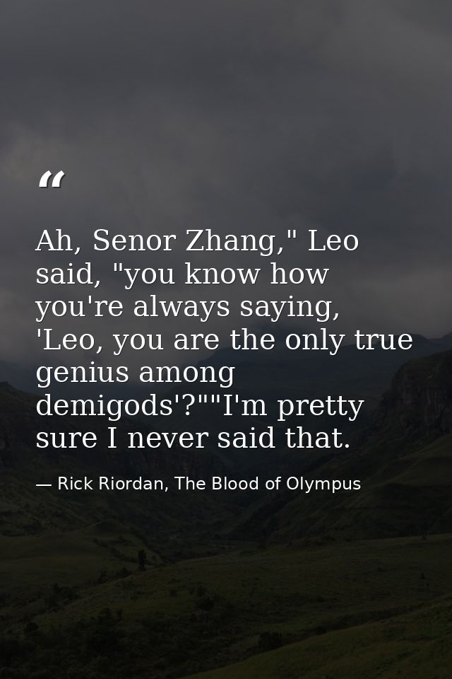 Ah, Senor Zhang," Leo said, "you know how you're always saying, 'Leo, you are the only true genius among demigods'?""I'm — Rick Riordan, The Blood of Olympus
