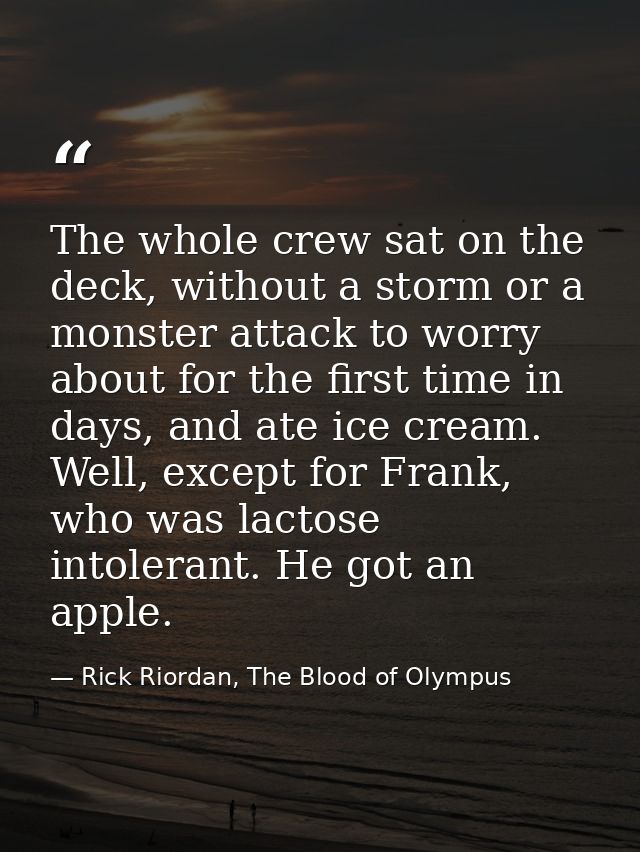 The whole crew sat on the deck, without a storm or a monster attack to worry about for the first time in days, and ate i — Rick Riordan, The Blood of Olympus
