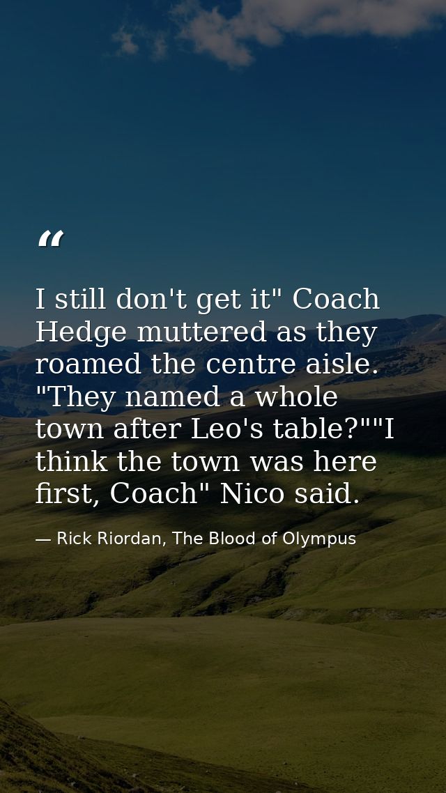 I still don't get it" Coach Hedge muttered as they roamed the centre aisle. "They named a whole town after Leo's table?" — Rick Riordan, The Blood of Olympus