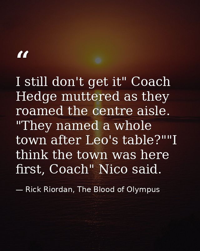I still don't get it" Coach Hedge muttered as they roamed the centre aisle. "They named a whole town after Leo's table?" — Rick Riordan, The Blood of Olympus