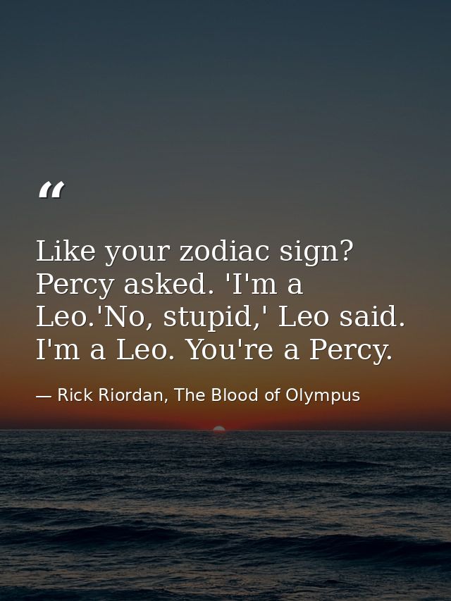 Like your zodiac sign? Percy asked. 'I'm a Leo.'No, stupid,' Leo said. I'm a Leo. You're a Percy. — Rick Riordan, The Blood of Olympus