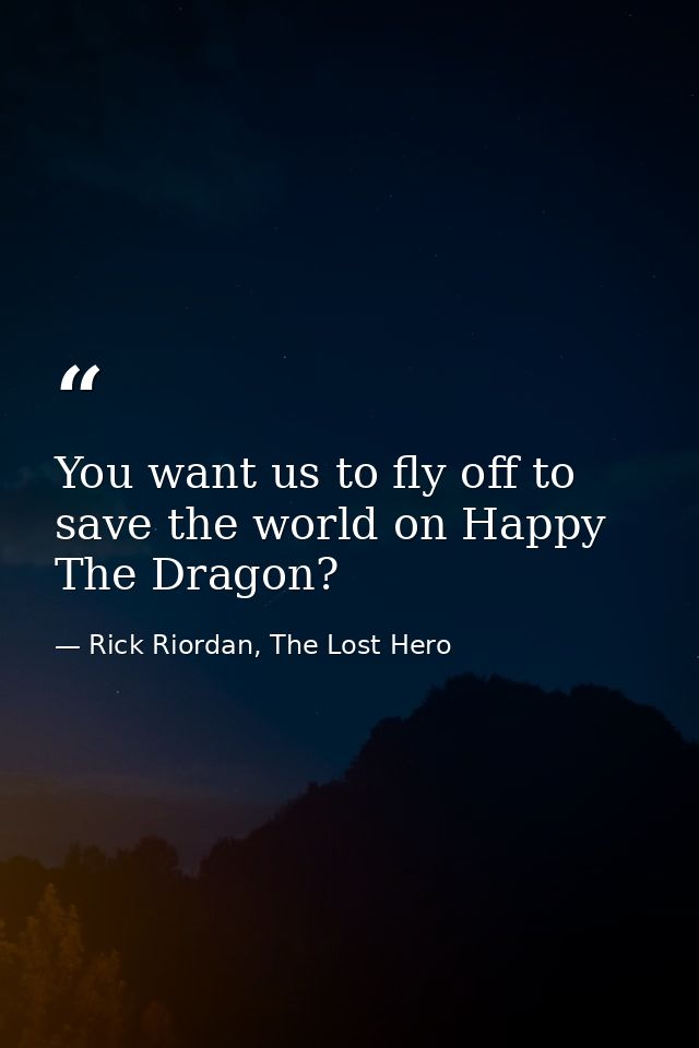 You want us to fly off to save the world on Happy The Dragon? — Rick Riordan, The Lost Hero