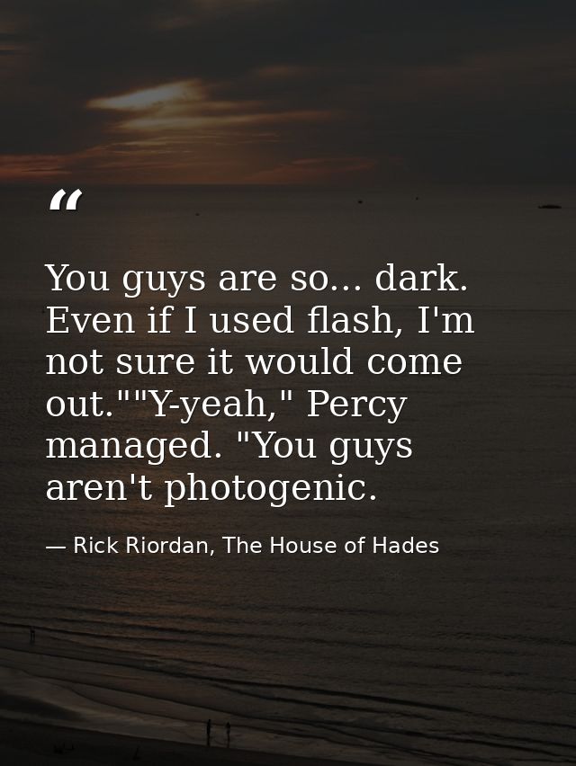 You guys are so... dark. Even if I used flash, I'm not sure it would come out.""Y-yeah," Percy managed. "You guys aren't — Rick Riordan, The House of Hades