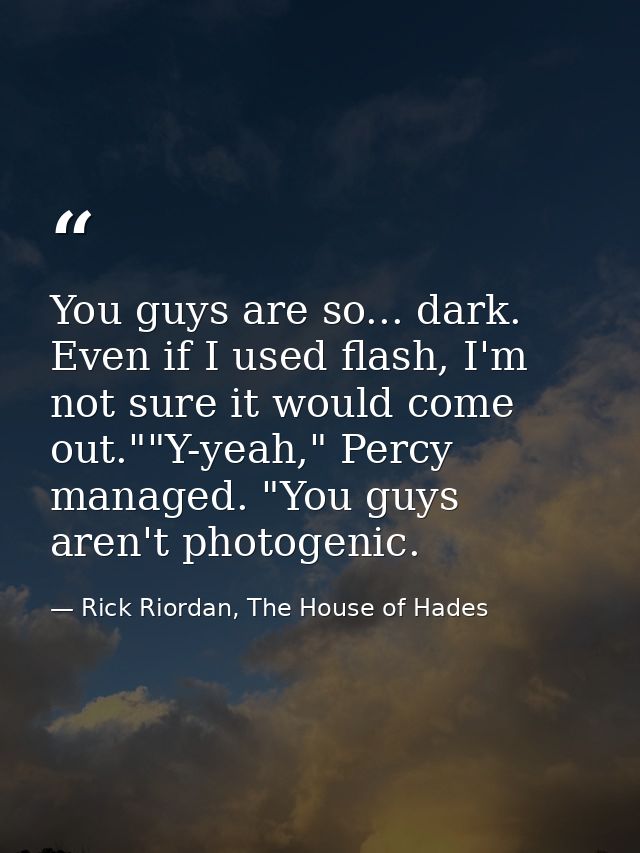 You guys are so... dark. Even if I used flash, I'm not sure it would come out.""Y-yeah," Percy managed. "You guys aren't — Rick Riordan, The House of Hades