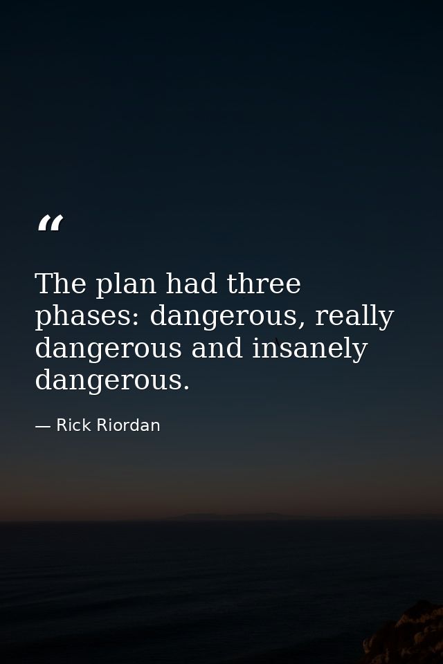 The plan had three phases: dangerous, really dangerous and insanely dangerous. — Rick Riordan