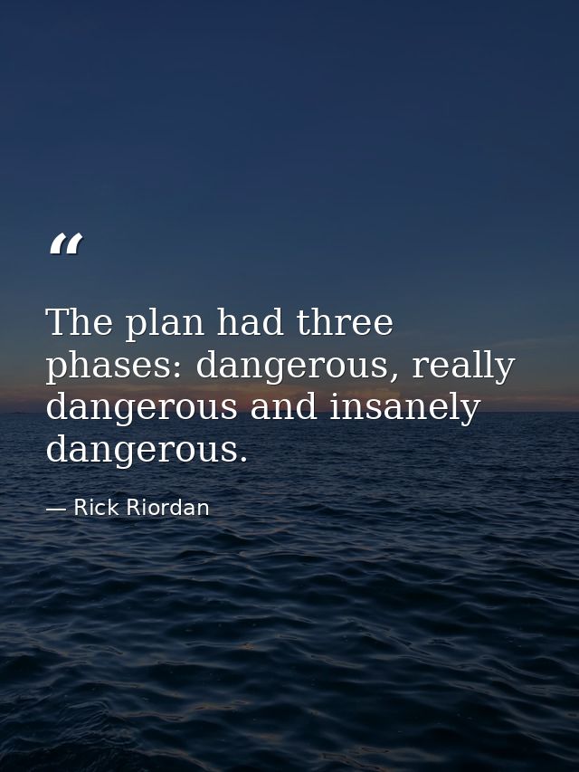 The plan had three phases: dangerous, really dangerous and insanely dangerous. — Rick Riordan