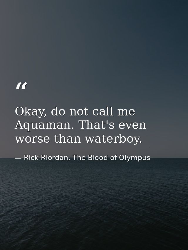 Okay, do not call me Aquaman. That's even worse than waterboy. — Rick Riordan, The Blood of Olympus