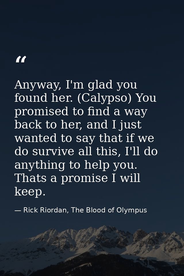 Anyway, I'm glad you found her. (Calypso) You promised to find a way back to her, and I just wanted to say that if we do — Rick Riordan, The Blood of Olympus