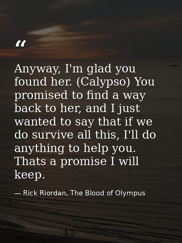 Anyway, I'm glad you found her. (Calypso) You promised to find a way back to her, and I just wanted to say that if we do — Rick Riordan, The Blood of Olympus