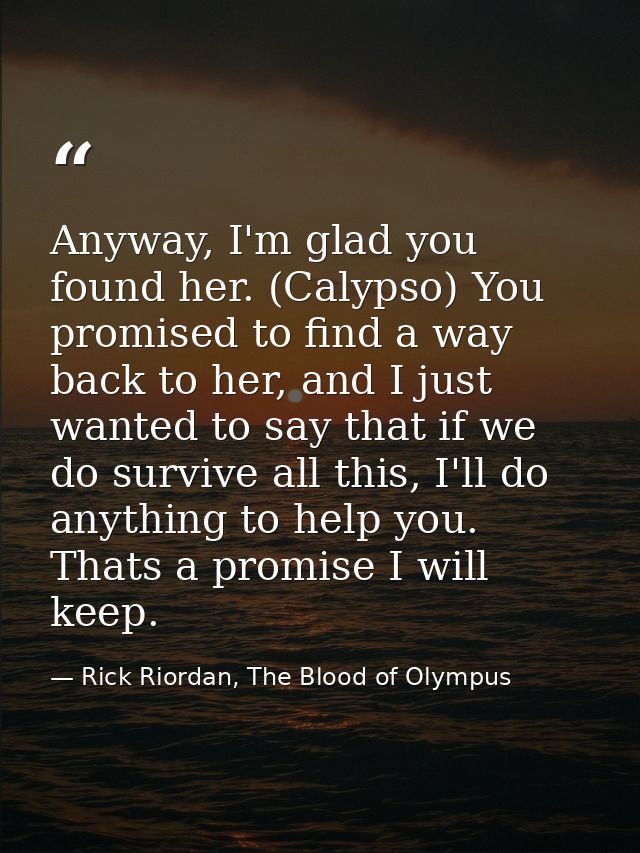Anyway, I'm glad you found her. (Calypso) You promised to find a way back to her, and I just wanted to say that if we do — Rick Riordan, The Blood of Olympus
