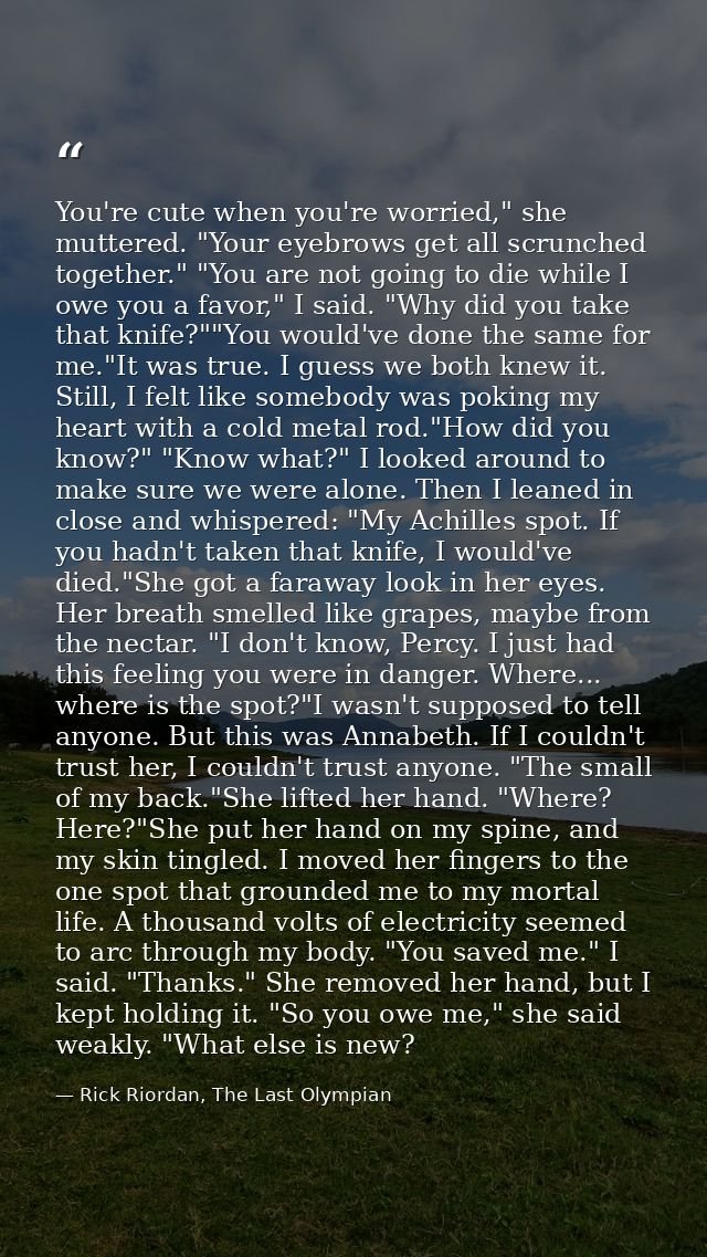 You're cute when you're worried," she muttered. "Your eyebrows get all scrunched together." "You are not going to die wh — Rick Riordan, The Last Olympian