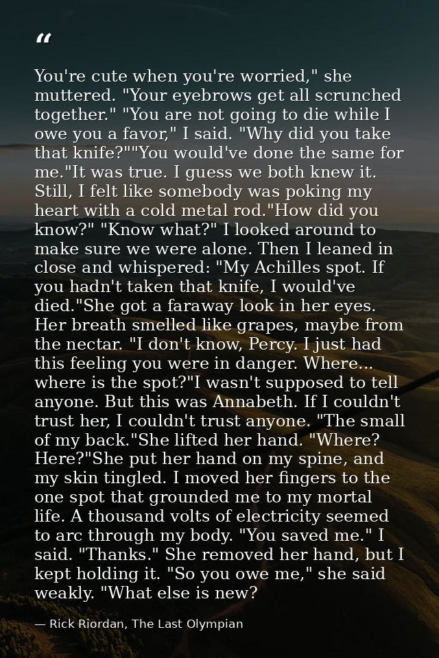 You're cute when you're worried," she muttered. "Your eyebrows get all scrunched together." "You are not going to die wh — Rick Riordan, The Last Olympian