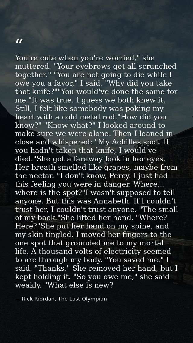 You're cute when you're worried," she muttered. "Your eyebrows get all scrunched together." "You are not going to die wh — Rick Riordan, The Last Olympian