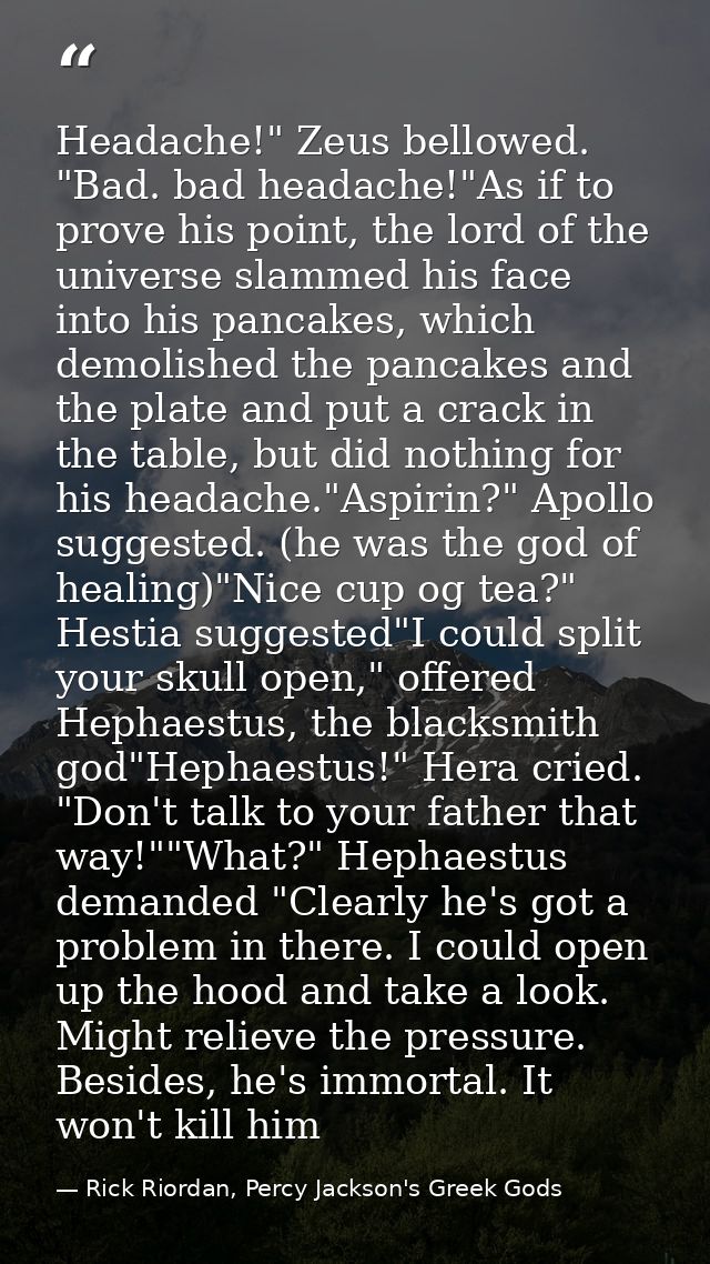 Headache!" Zeus bellowed. "Bad. bad headache!"As if to prove his point, the lord of the universe slammed his face into h — Rick Riordan, Percy Jackson's Greek Gods