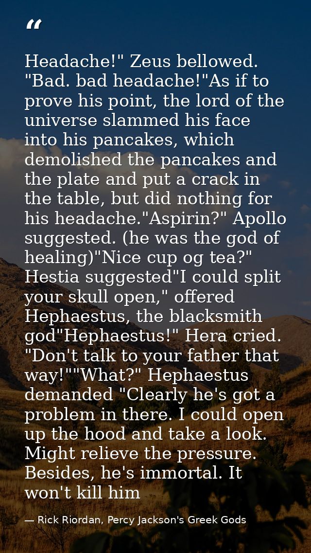 Headache!" Zeus bellowed. "Bad. bad headache!"As if to prove his point, the lord of the universe slammed his face into h — Rick Riordan, Percy Jackson's Greek Gods