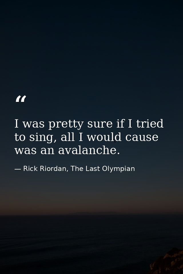 I was pretty sure if I tried to sing, all I would cause was an avalanche. — Rick Riordan, The Last Olympian