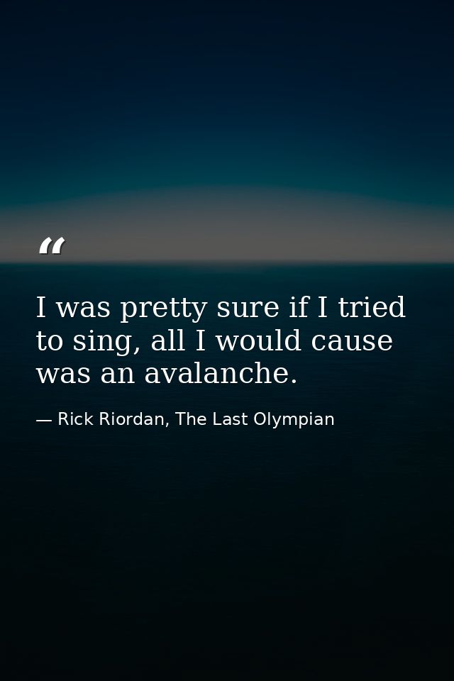 I was pretty sure if I tried to sing, all I would cause was an avalanche. — Rick Riordan, The Last Olympian