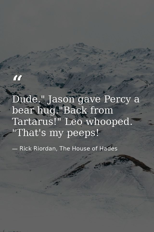 Dude." Jason gave Percy a bear hug."Back from Tartarus!" Leo whooped. "That's my peeps! — Rick Riordan, The House of Hades