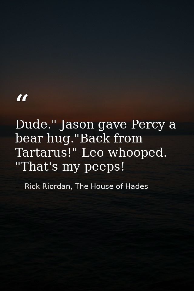 Dude." Jason gave Percy a bear hug."Back from Tartarus!" Leo whooped. "That's my peeps! — Rick Riordan, The House of Hades