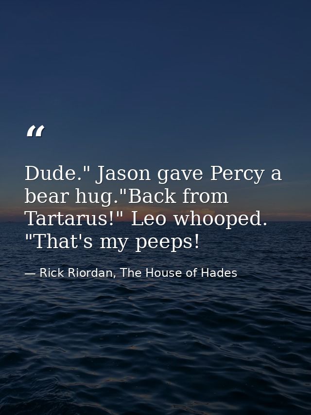 Dude." Jason gave Percy a bear hug."Back from Tartarus!" Leo whooped. "That's my peeps! — Rick Riordan, The House of Hades