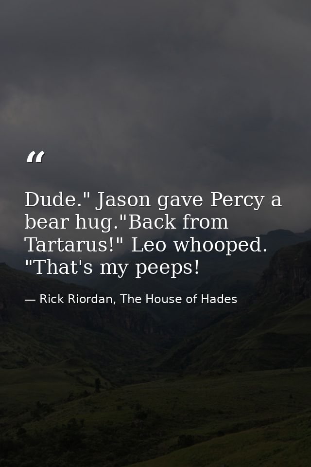 Dude." Jason gave Percy a bear hug."Back from Tartarus!" Leo whooped. "That's my peeps! — Rick Riordan, The House of Hades