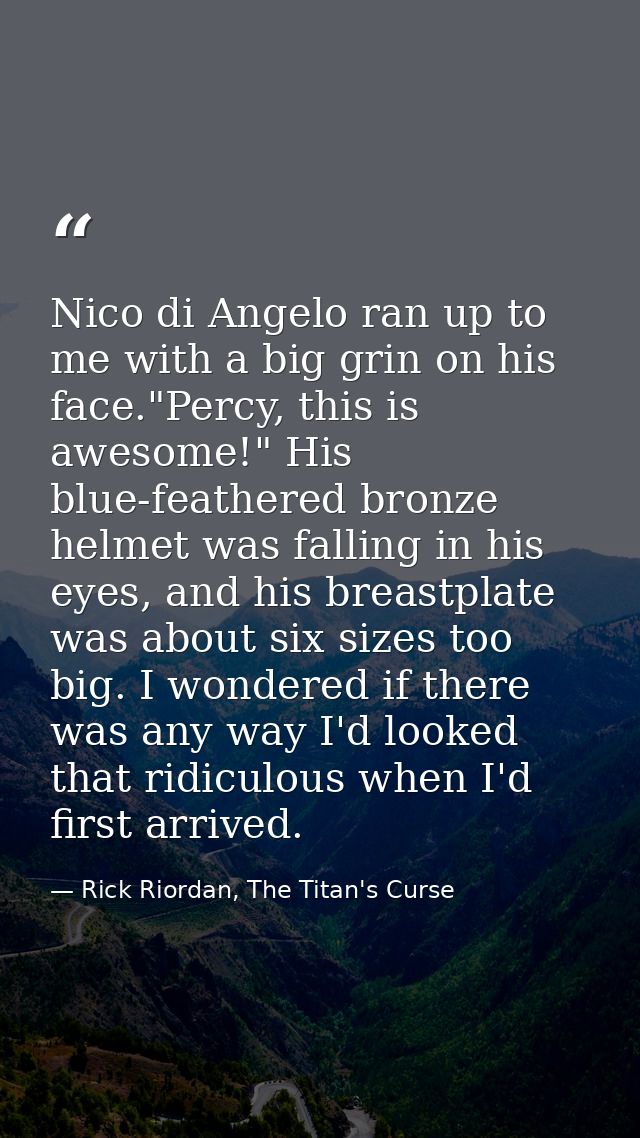 Nico di Angelo ran up to me with a big grin on his face."Percy, this is awesome!" His blue-feathered bronze helmet was f — Rick Riordan, The Titan's Curse