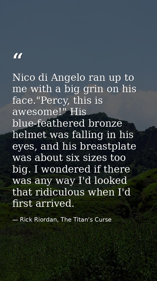 Nico di Angelo ran up to me with a big grin on his face."Percy, this is awesome!" His blue-feathered bronze helmet was f — Rick Riordan, The Titan's Curse