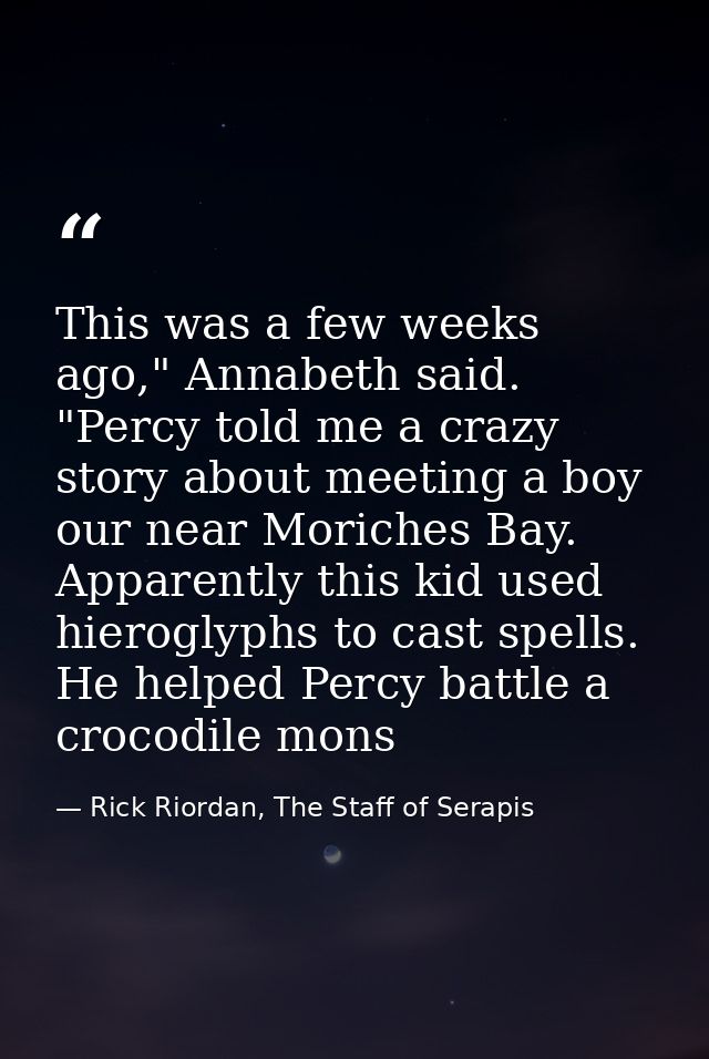 This was a few weeks ago," Annabeth said. "Percy told me a crazy story about meeting a boy our near Moriches Bay. Appare — Rick Riordan, The Staff of Serapis