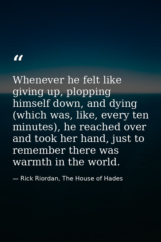 Whenever he felt like giving up, plopping himself down, and dying (which was, like, every ten minutes), he reached over  — Rick Riordan, The House of Hades