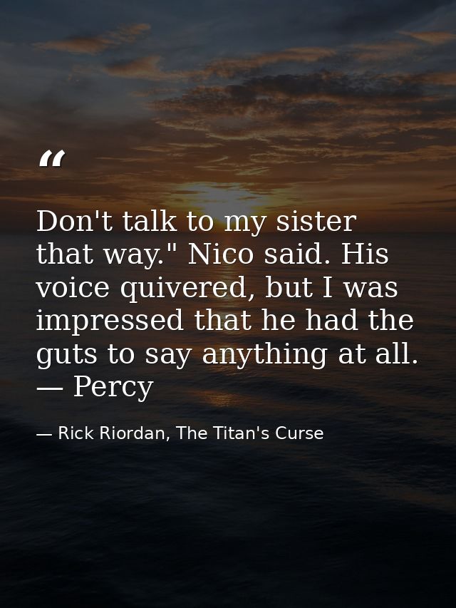 Don't talk to my sister that way." Nico said. His voice quivered, but I was impressed that he had the guts to say anythi — Rick Riordan, The Titan's Curse