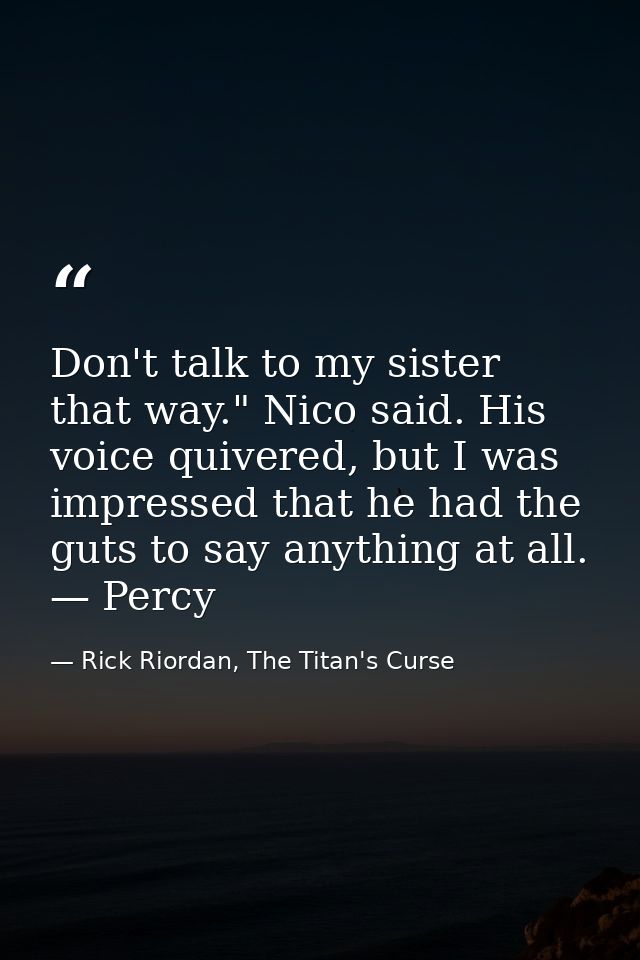 Don't talk to my sister that way." Nico said. His voice quivered, but I was impressed that he had the guts to say anythi — Rick Riordan, The Titan's Curse