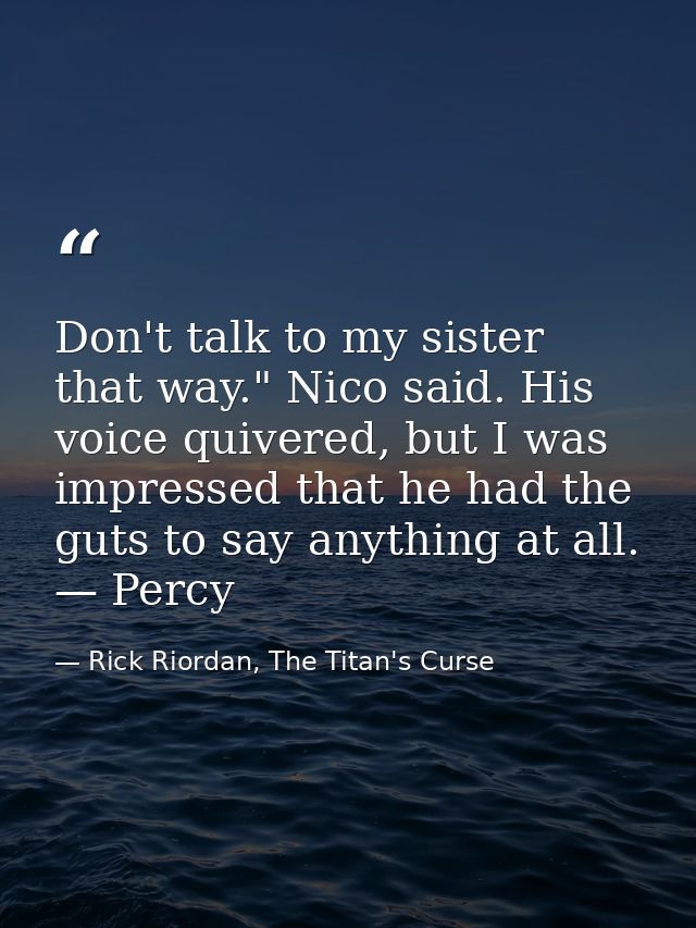 Don't talk to my sister that way." Nico said. His voice quivered, but I was impressed that he had the guts to say anythi — Rick Riordan, The Titan's Curse