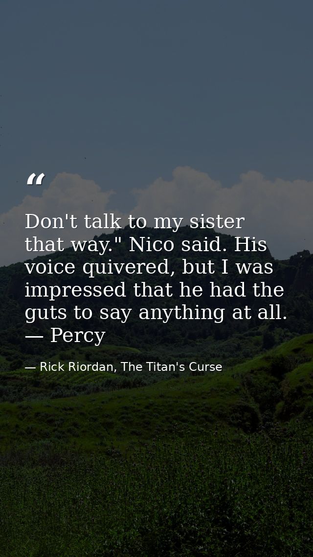 Don't talk to my sister that way." Nico said. His voice quivered, but I was impressed that he had the guts to say anythi — Rick Riordan, The Titan's Curse