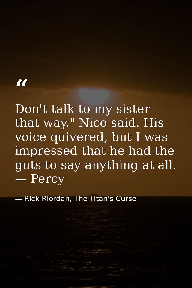 Don't talk to my sister that way." Nico said. His voice quivered, but I was impressed that he had the guts to say anythi — Rick Riordan, The Titan's Curse