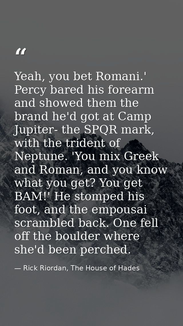 Yeah, you bet Romani.' Percy bared his forearm and showed them the brand he'd got at Camp Jupiter- the SPQR mark, with t — Rick Riordan, The House of Hades