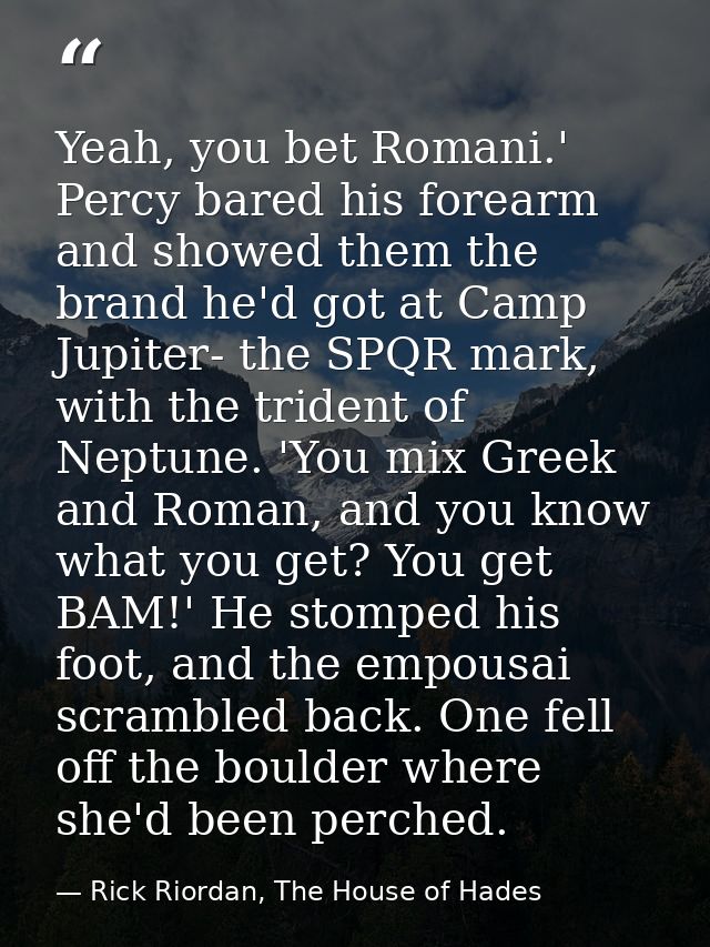 Yeah, you bet Romani.' Percy bared his forearm and showed them the brand he'd got at Camp Jupiter- the SPQR mark, with t — Rick Riordan, The House of Hades