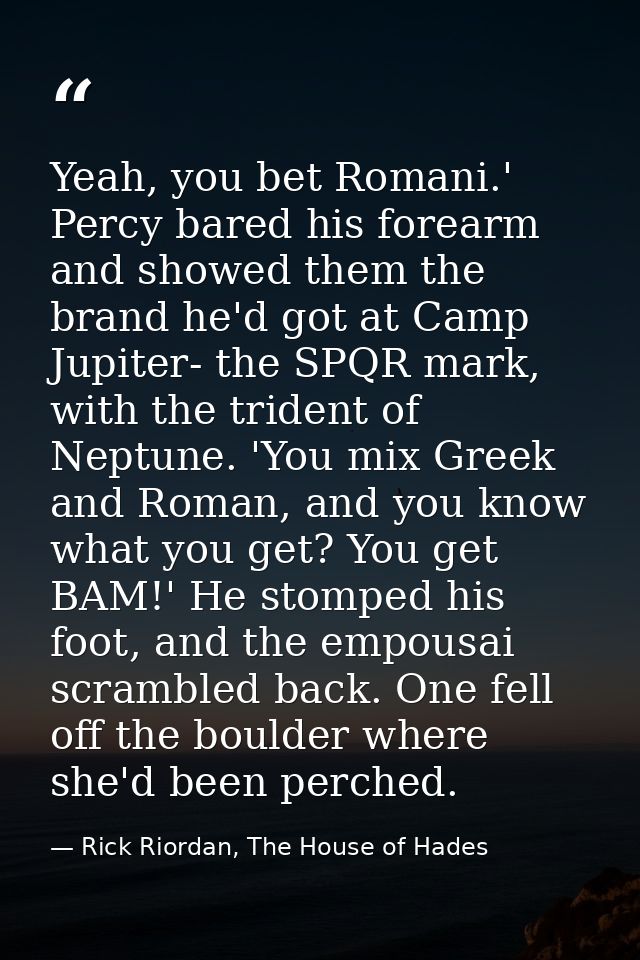 Yeah, you bet Romani.' Percy bared his forearm and showed them the brand he'd got at Camp Jupiter- the SPQR mark, with t — Rick Riordan, The House of Hades
