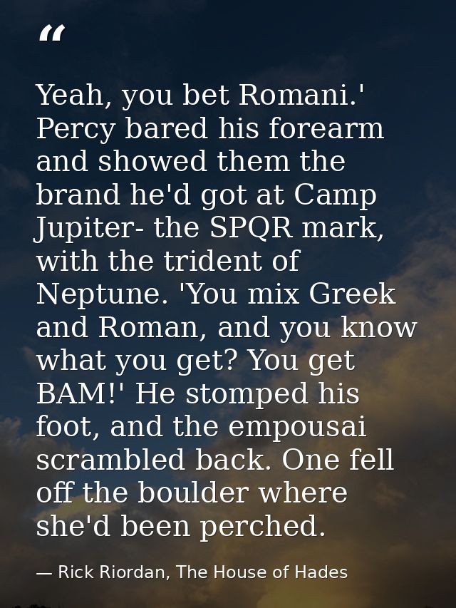 Yeah, you bet Romani.' Percy bared his forearm and showed them the brand he'd got at Camp Jupiter- the SPQR mark, with t — Rick Riordan, The House of Hades