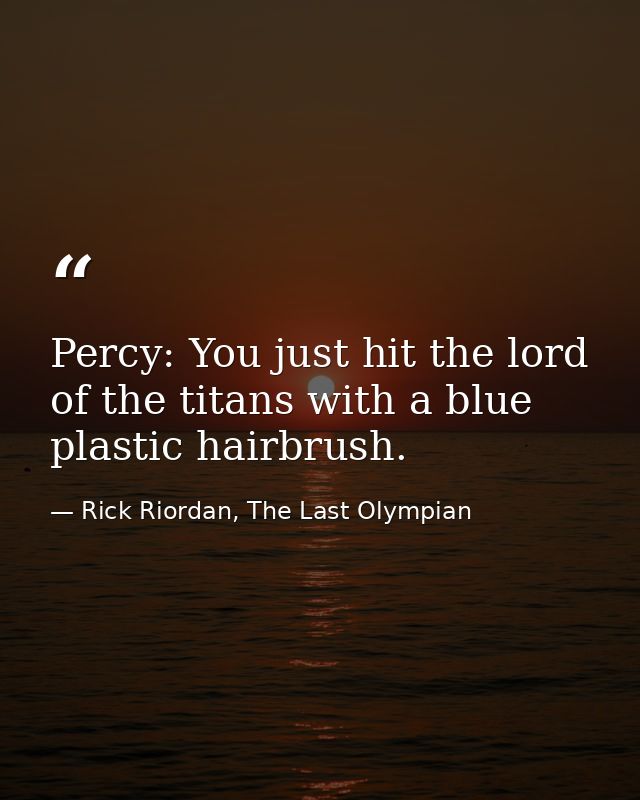 Percy: You just hit the lord of the titans with a blue plastic hairbrush. — Rick Riordan, The Last Olympian