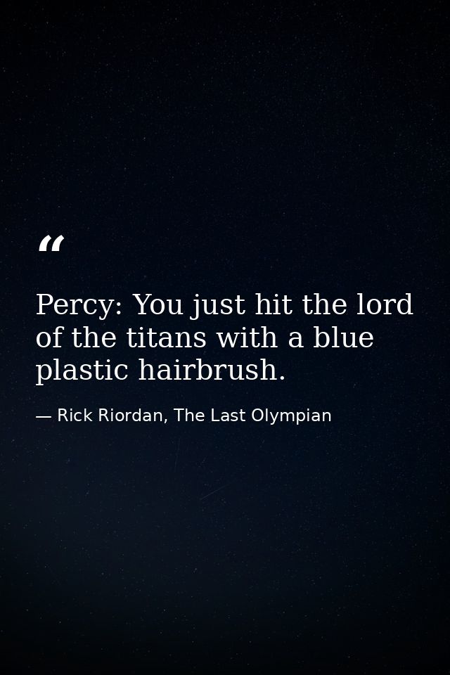 Percy: You just hit the lord of the titans with a blue plastic hairbrush. — Rick Riordan, The Last Olympian