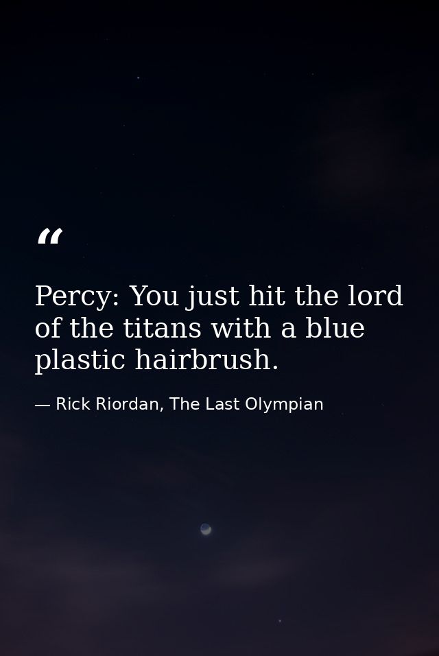 Percy: You just hit the lord of the titans with a blue plastic hairbrush. — Rick Riordan, The Last Olympian