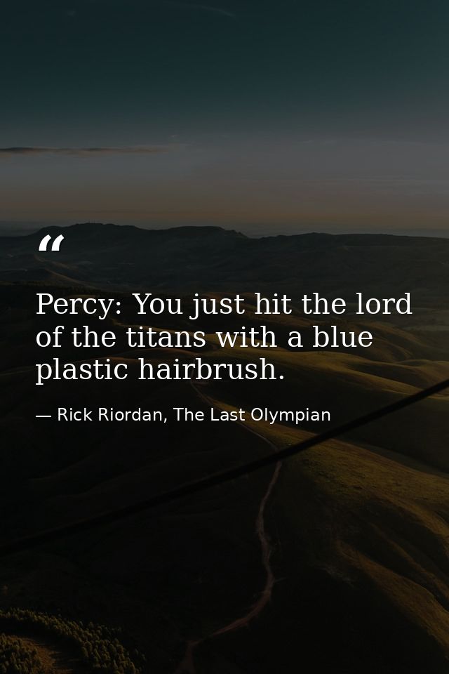 Percy: You just hit the lord of the titans with a blue plastic hairbrush. — Rick Riordan, The Last Olympian
